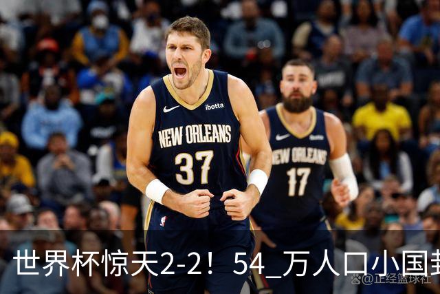 世界杯惊天2-2！54 万人口小国封神，逼平两大冠军戳中国足遗憾